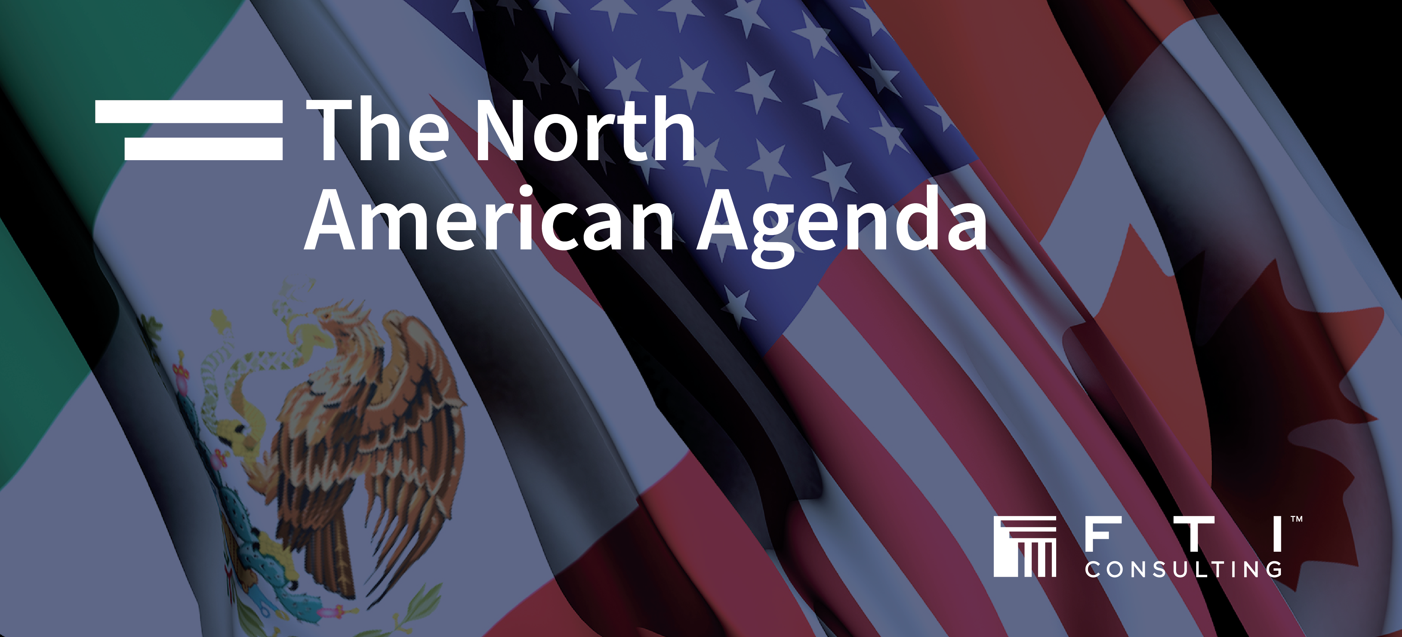 Mexico, USA and Canada flags in the background with text The North American Agenda and FTI Consulting logo